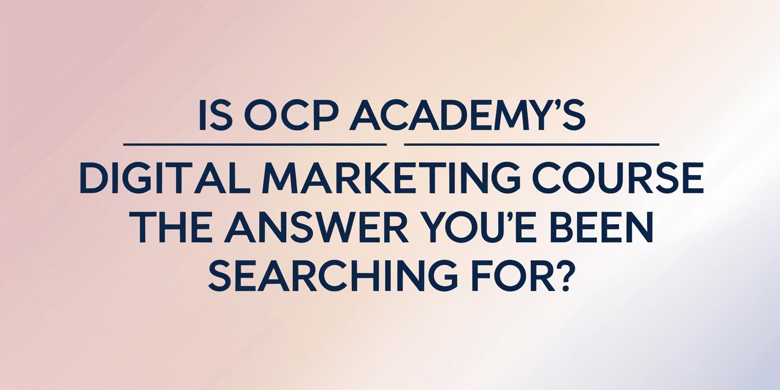 Is OCP Academy’s Digital Marketing Course the Answer You’ve Been Searching For?